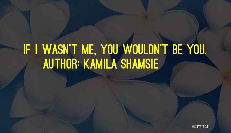 Kamila Shamsie Quotes: If I Wasn't Me, You Wouldn't Be You.