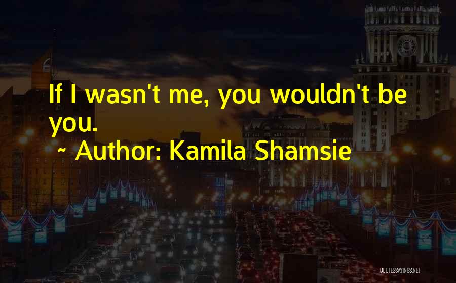 Kamila Shamsie Quotes: If I Wasn't Me, You Wouldn't Be You.