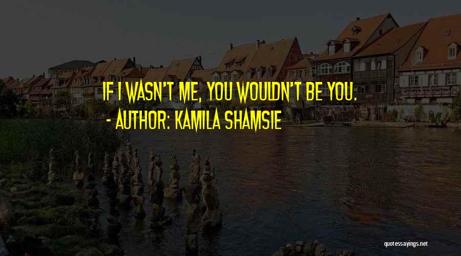 Kamila Shamsie Quotes: If I Wasn't Me, You Wouldn't Be You.