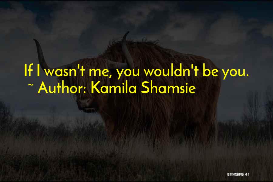 Kamila Shamsie Quotes: If I Wasn't Me, You Wouldn't Be You.