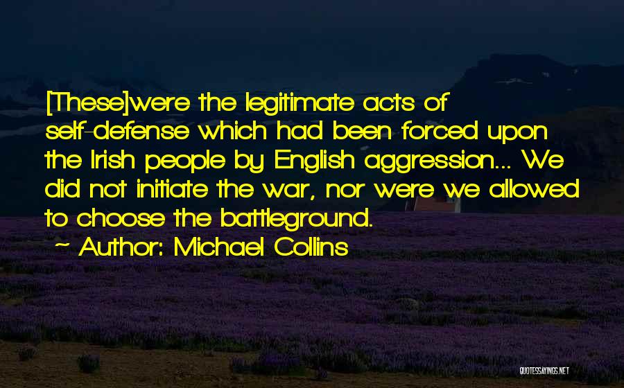 Michael Collins Quotes: [these]were The Legitimate Acts Of Self-defense Which Had Been Forced Upon The Irish People By English Aggression... We Did Not