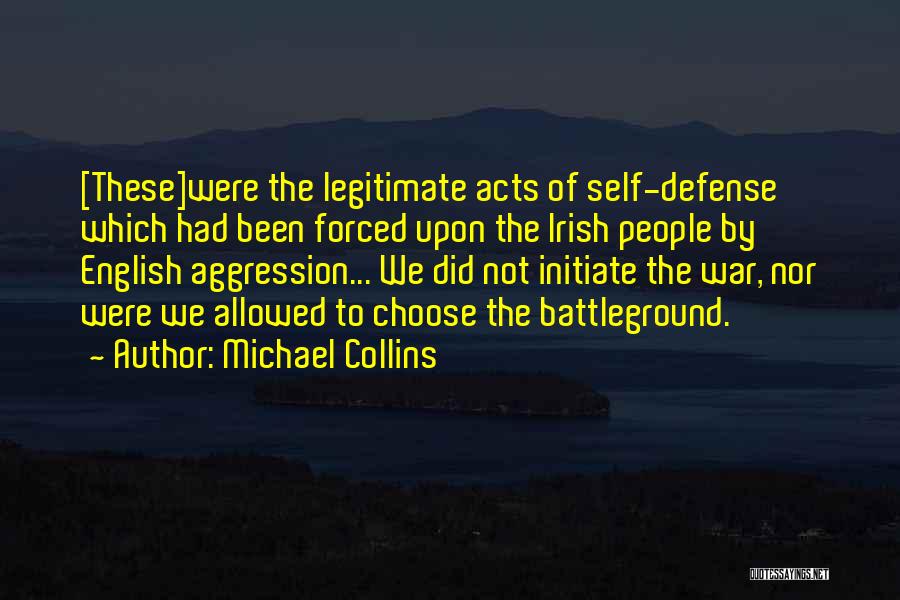 Michael Collins Quotes: [these]were The Legitimate Acts Of Self-defense Which Had Been Forced Upon The Irish People By English Aggression... We Did Not