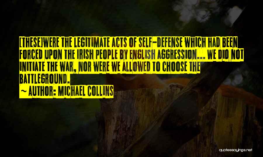 Michael Collins Quotes: [these]were The Legitimate Acts Of Self-defense Which Had Been Forced Upon The Irish People By English Aggression... We Did Not