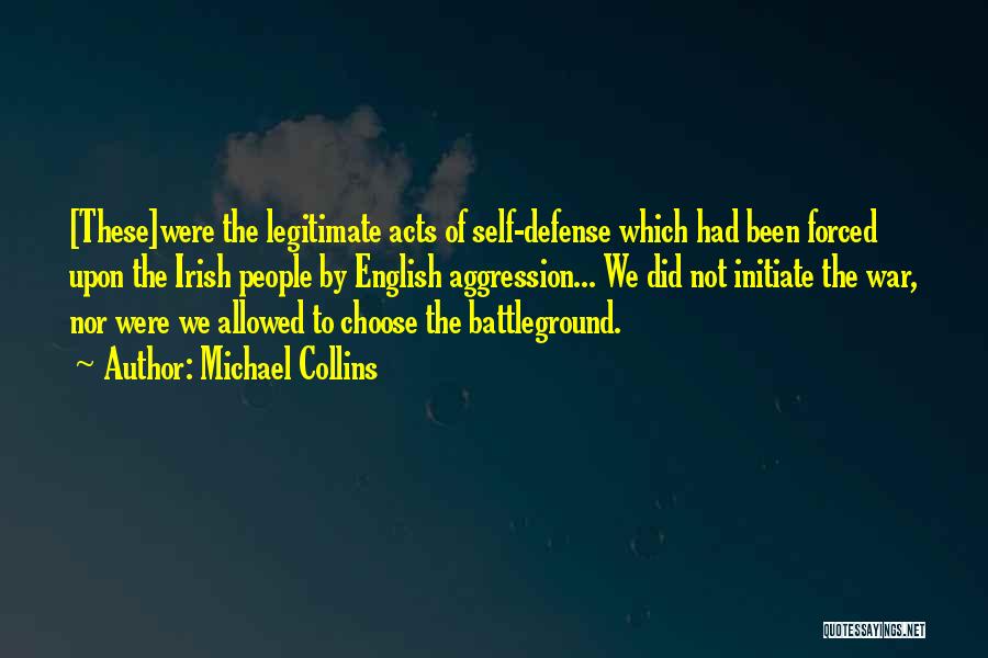 Michael Collins Quotes: [these]were The Legitimate Acts Of Self-defense Which Had Been Forced Upon The Irish People By English Aggression... We Did Not