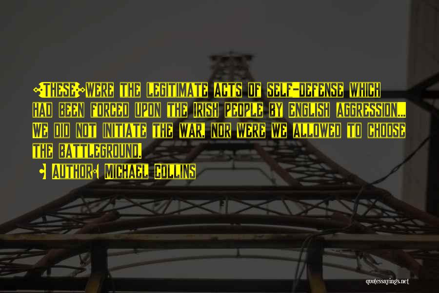 Michael Collins Quotes: [these]were The Legitimate Acts Of Self-defense Which Had Been Forced Upon The Irish People By English Aggression... We Did Not