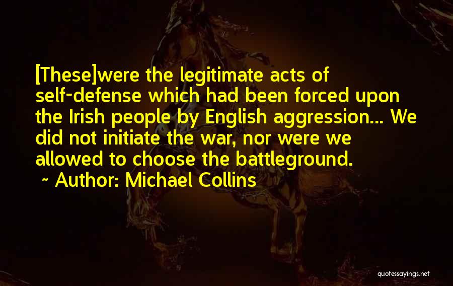 Michael Collins Quotes: [these]were The Legitimate Acts Of Self-defense Which Had Been Forced Upon The Irish People By English Aggression... We Did Not