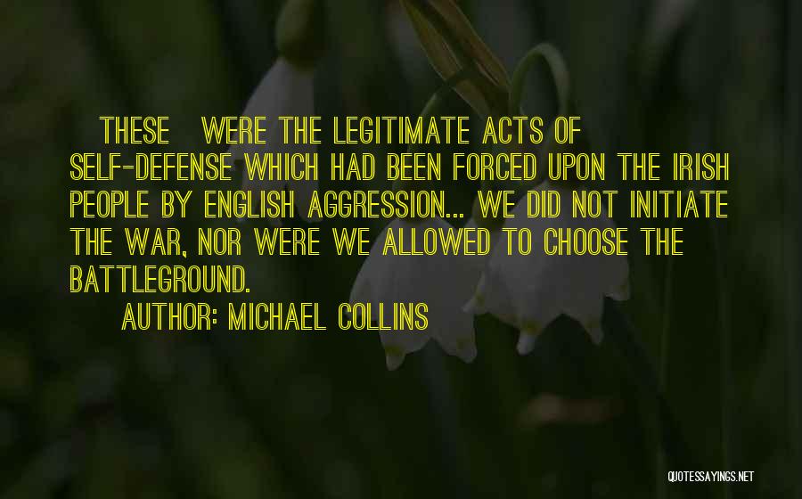 Michael Collins Quotes: [these]were The Legitimate Acts Of Self-defense Which Had Been Forced Upon The Irish People By English Aggression... We Did Not