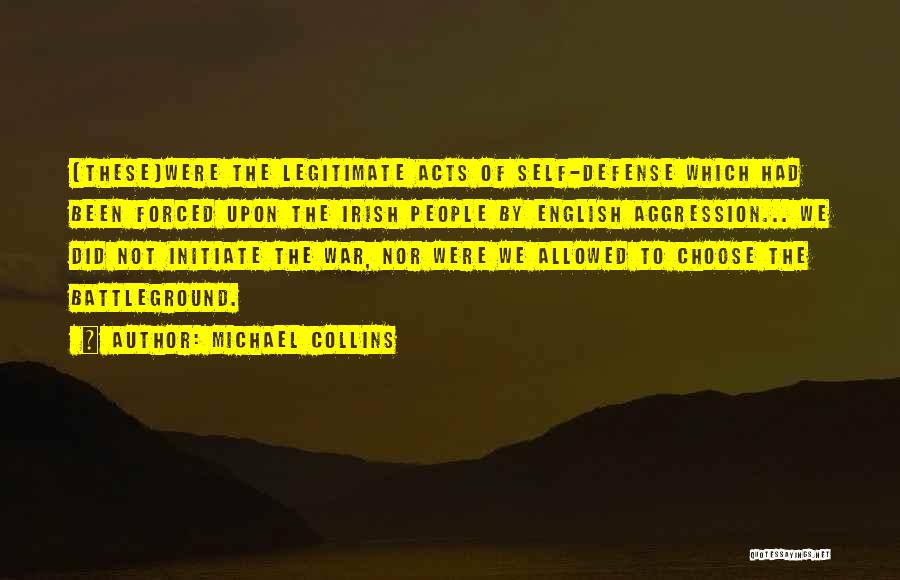 Michael Collins Quotes: [these]were The Legitimate Acts Of Self-defense Which Had Been Forced Upon The Irish People By English Aggression... We Did Not