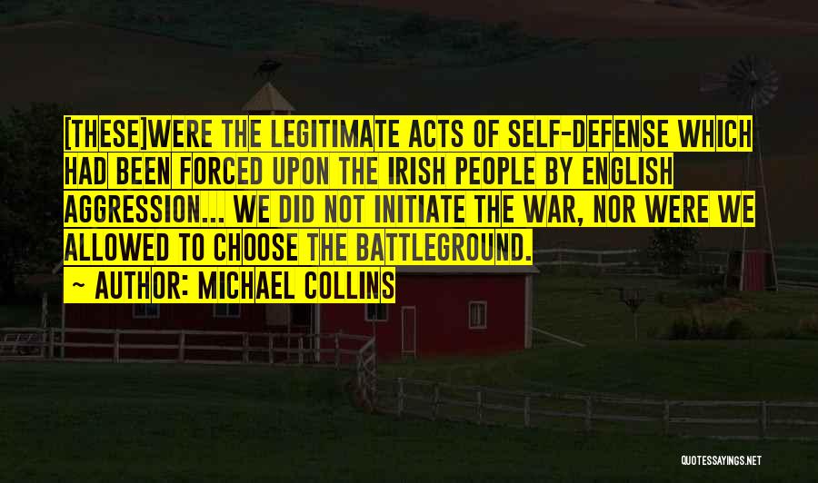 Michael Collins Quotes: [these]were The Legitimate Acts Of Self-defense Which Had Been Forced Upon The Irish People By English Aggression... We Did Not