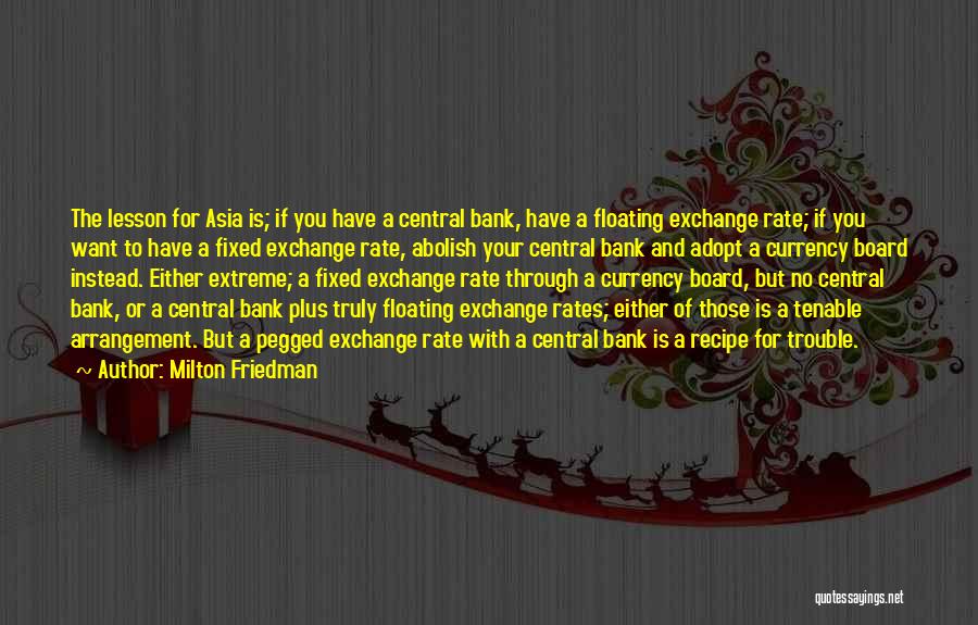 Milton Friedman Quotes: The Lesson For Asia Is; If You Have A Central Bank, Have A Floating Exchange Rate; If You Want To