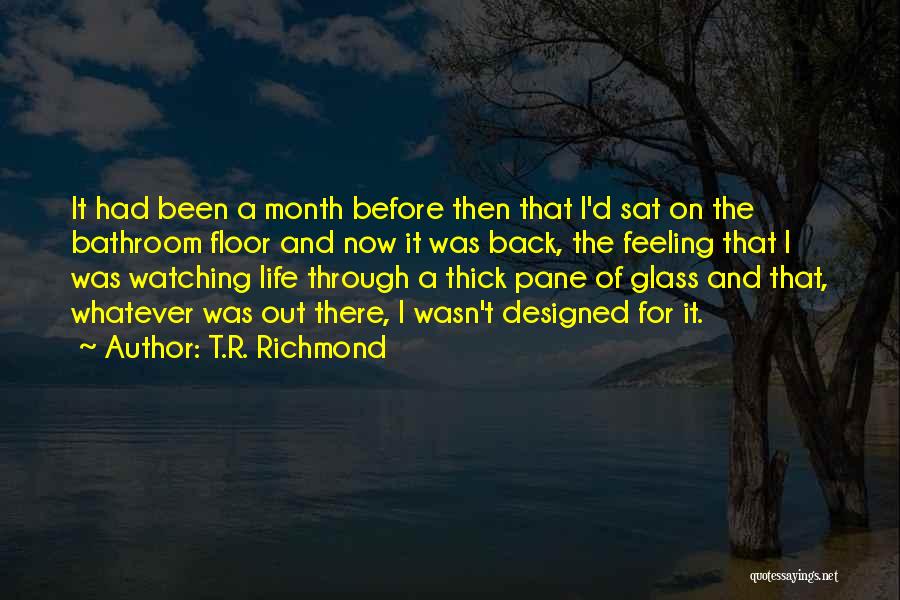 T.R. Richmond Quotes: It Had Been A Month Before Then That I'd Sat On The Bathroom Floor And Now It Was Back, The