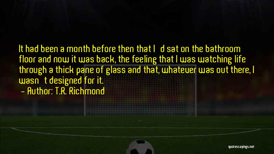 T.R. Richmond Quotes: It Had Been A Month Before Then That I'd Sat On The Bathroom Floor And Now It Was Back, The