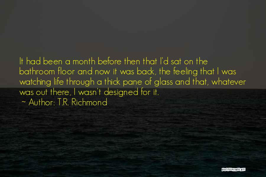 T.R. Richmond Quotes: It Had Been A Month Before Then That I'd Sat On The Bathroom Floor And Now It Was Back, The
