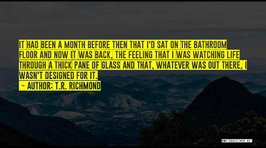 T.R. Richmond Quotes: It Had Been A Month Before Then That I'd Sat On The Bathroom Floor And Now It Was Back, The