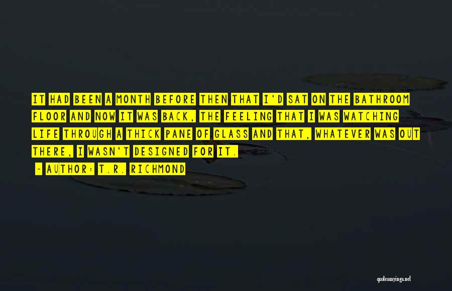 T.R. Richmond Quotes: It Had Been A Month Before Then That I'd Sat On The Bathroom Floor And Now It Was Back, The