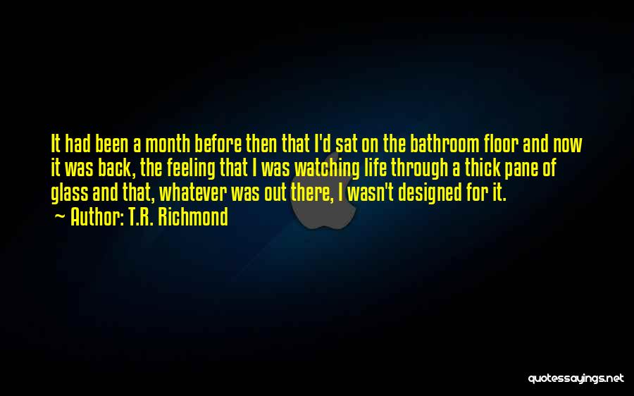 T.R. Richmond Quotes: It Had Been A Month Before Then That I'd Sat On The Bathroom Floor And Now It Was Back, The