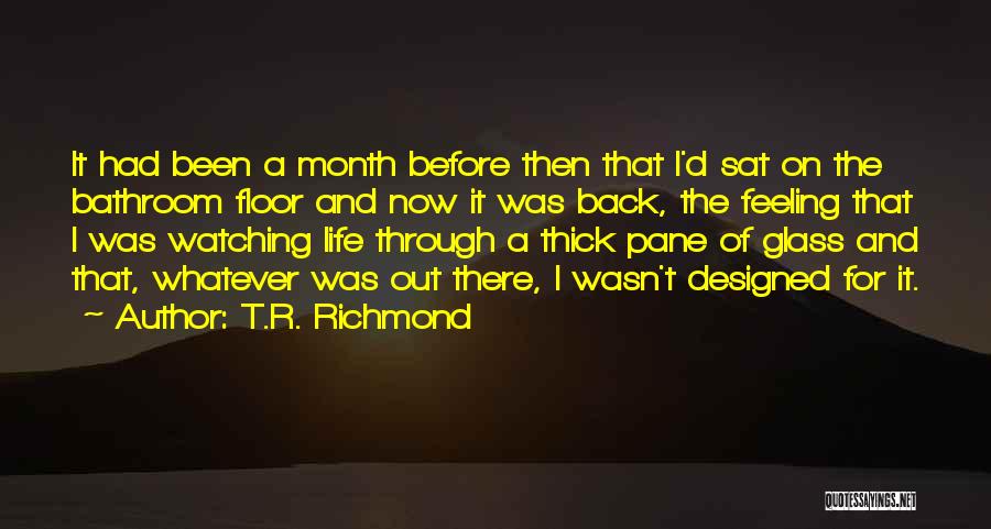 T.R. Richmond Quotes: It Had Been A Month Before Then That I'd Sat On The Bathroom Floor And Now It Was Back, The