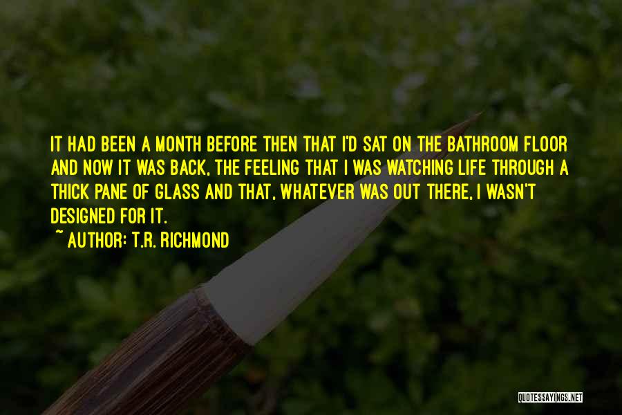 T.R. Richmond Quotes: It Had Been A Month Before Then That I'd Sat On The Bathroom Floor And Now It Was Back, The