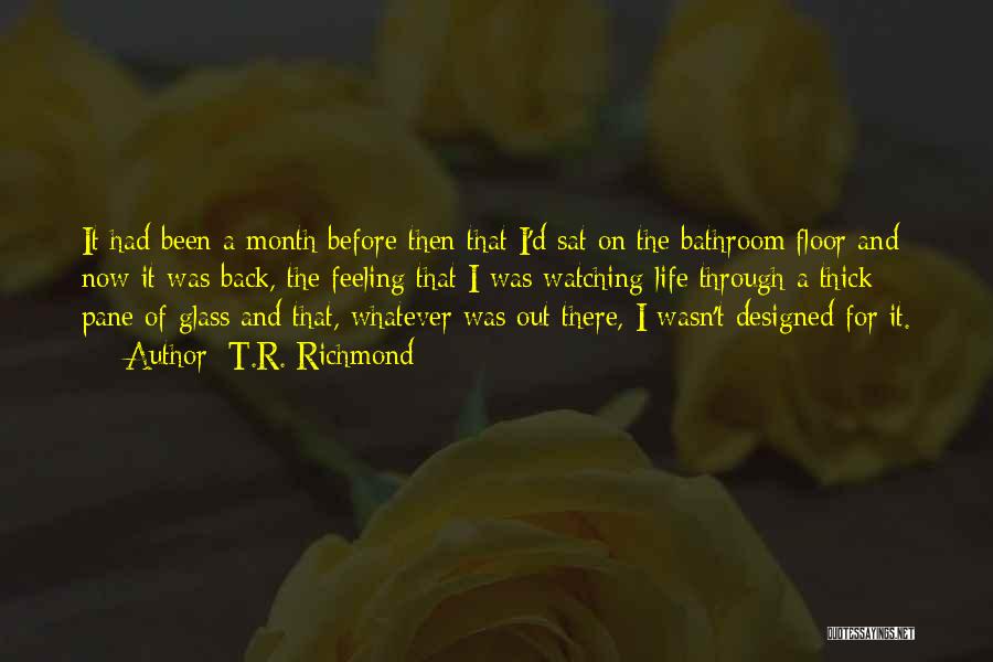 T.R. Richmond Quotes: It Had Been A Month Before Then That I'd Sat On The Bathroom Floor And Now It Was Back, The