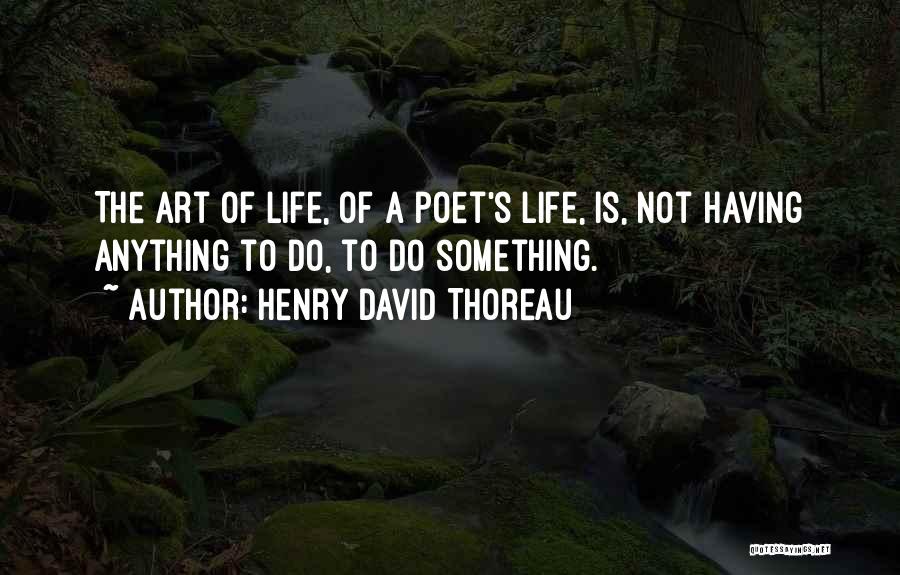 Henry David Thoreau Quotes: The Art Of Life, Of A Poet's Life, Is, Not Having Anything To Do, To Do Something.