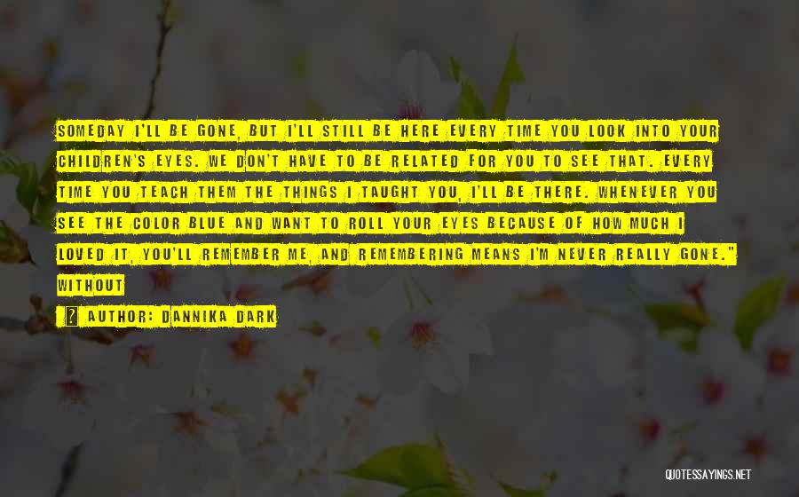 Dannika Dark Quotes: Someday I'll Be Gone, But I'll Still Be Here Every Time You Look Into Your Children's Eyes. We Don't Have