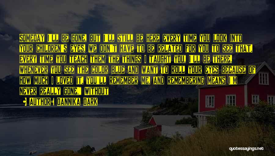 Dannika Dark Quotes: Someday I'll Be Gone, But I'll Still Be Here Every Time You Look Into Your Children's Eyes. We Don't Have