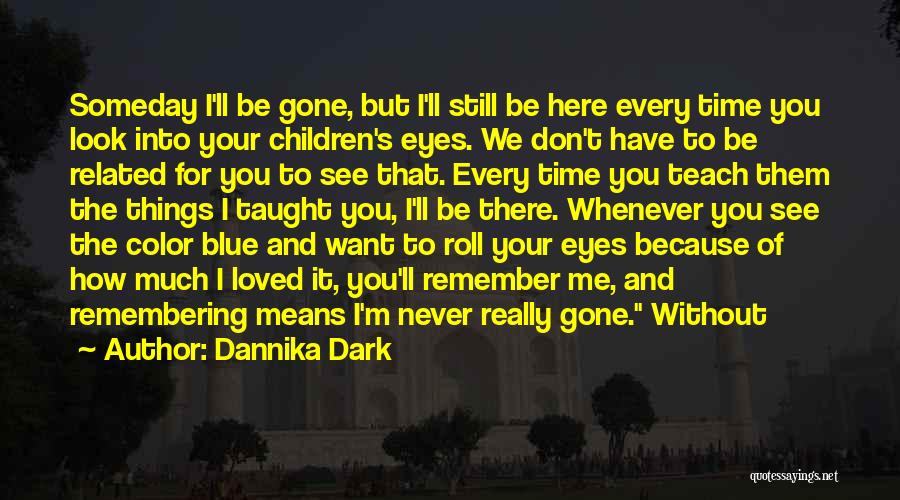 Dannika Dark Quotes: Someday I'll Be Gone, But I'll Still Be Here Every Time You Look Into Your Children's Eyes. We Don't Have