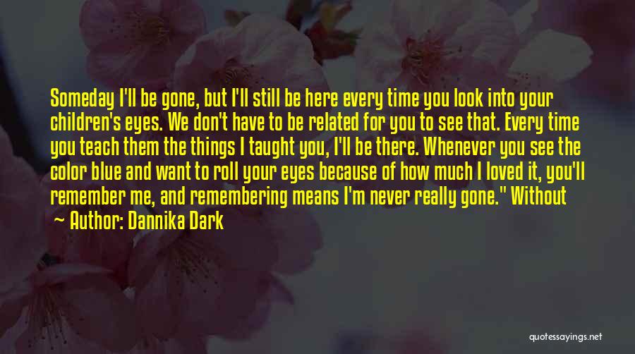 Dannika Dark Quotes: Someday I'll Be Gone, But I'll Still Be Here Every Time You Look Into Your Children's Eyes. We Don't Have