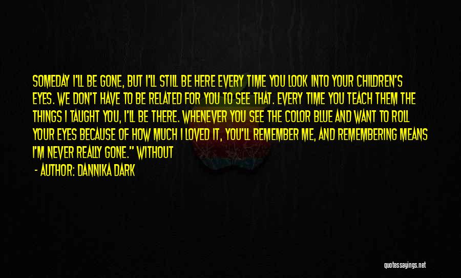 Dannika Dark Quotes: Someday I'll Be Gone, But I'll Still Be Here Every Time You Look Into Your Children's Eyes. We Don't Have