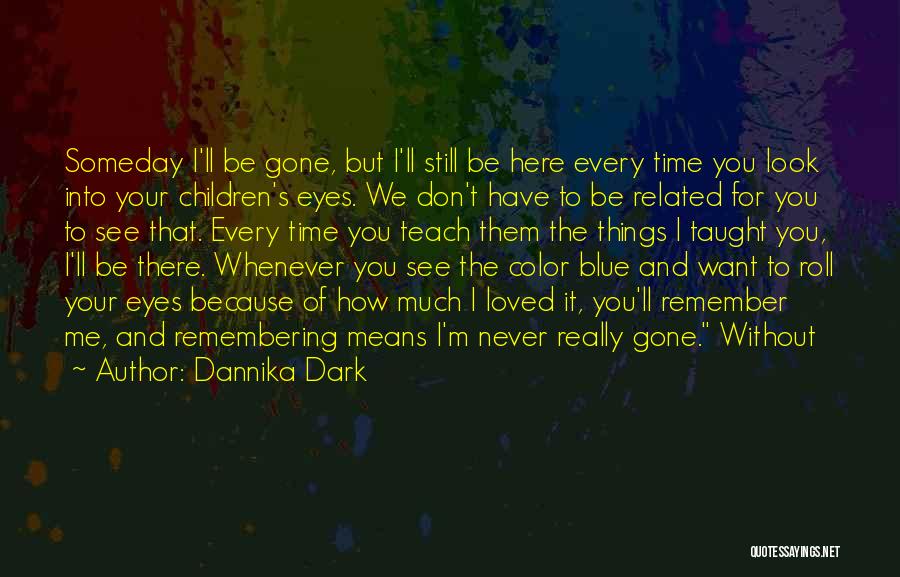 Dannika Dark Quotes: Someday I'll Be Gone, But I'll Still Be Here Every Time You Look Into Your Children's Eyes. We Don't Have