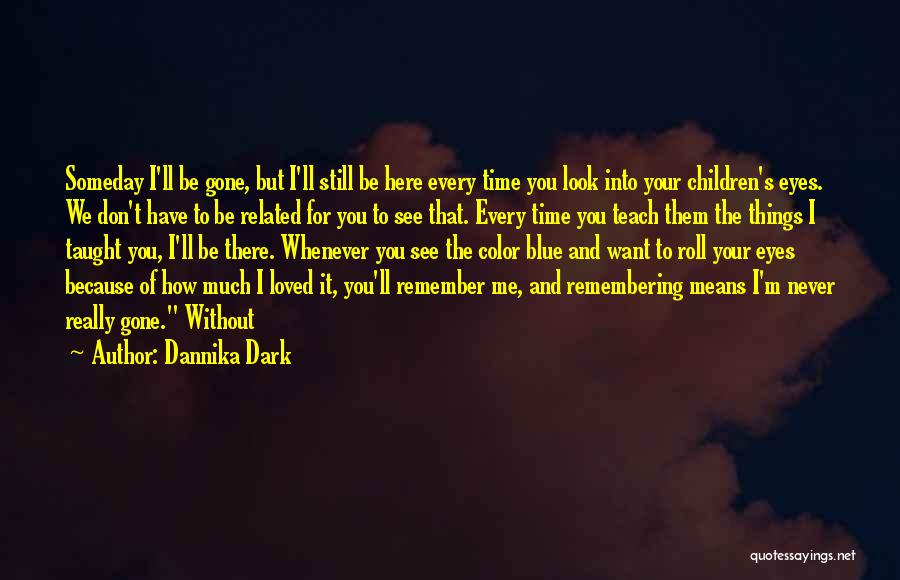 Dannika Dark Quotes: Someday I'll Be Gone, But I'll Still Be Here Every Time You Look Into Your Children's Eyes. We Don't Have