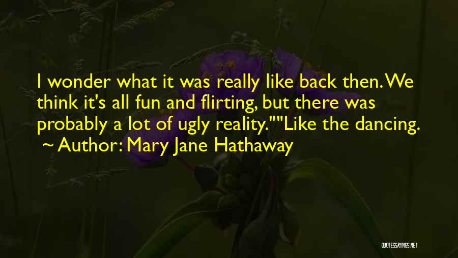 Mary Jane Hathaway Quotes: I Wonder What It Was Really Like Back Then. We Think It's All Fun And Flirting, But There Was Probably