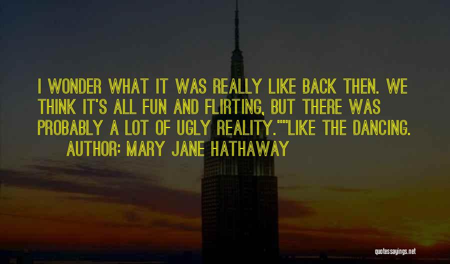 Mary Jane Hathaway Quotes: I Wonder What It Was Really Like Back Then. We Think It's All Fun And Flirting, But There Was Probably