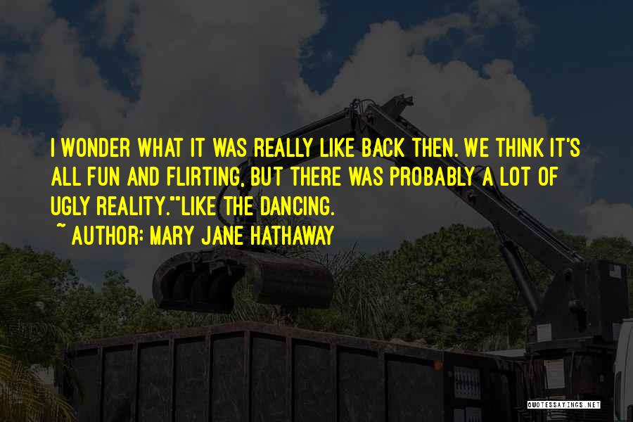 Mary Jane Hathaway Quotes: I Wonder What It Was Really Like Back Then. We Think It's All Fun And Flirting, But There Was Probably