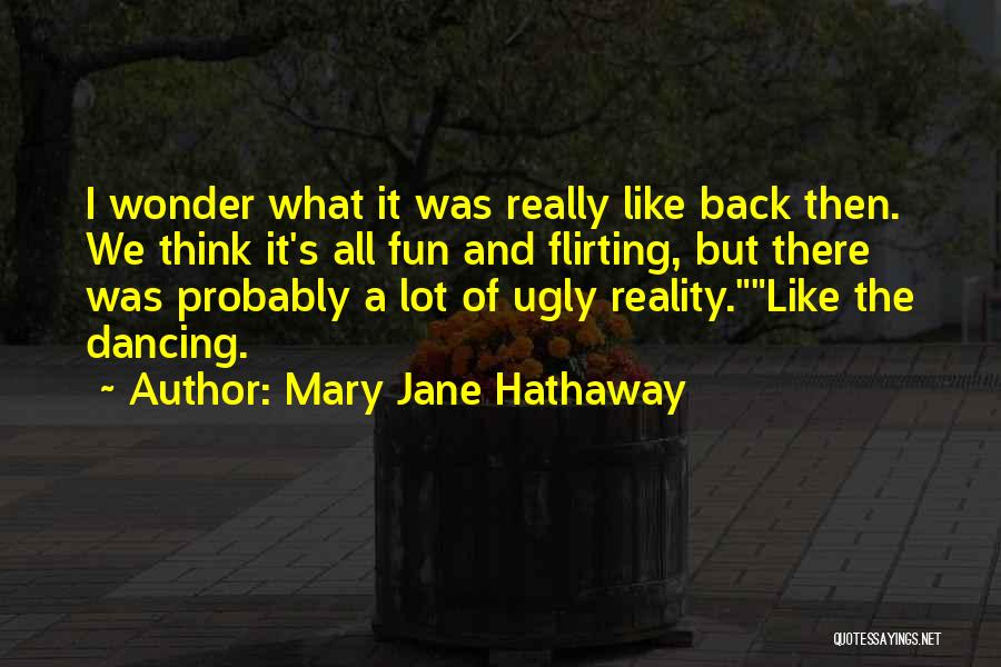 Mary Jane Hathaway Quotes: I Wonder What It Was Really Like Back Then. We Think It's All Fun And Flirting, But There Was Probably