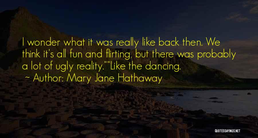 Mary Jane Hathaway Quotes: I Wonder What It Was Really Like Back Then. We Think It's All Fun And Flirting, But There Was Probably