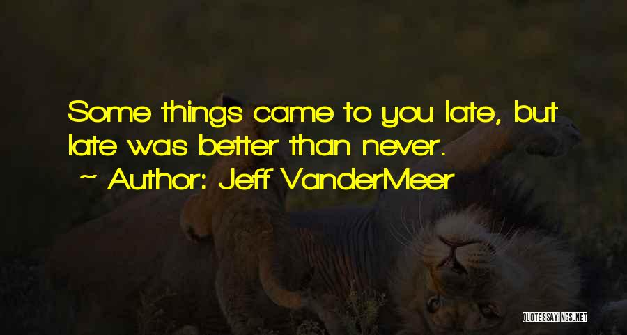 Jeff VanderMeer Quotes: Some Things Came To You Late, But Late Was Better Than Never.