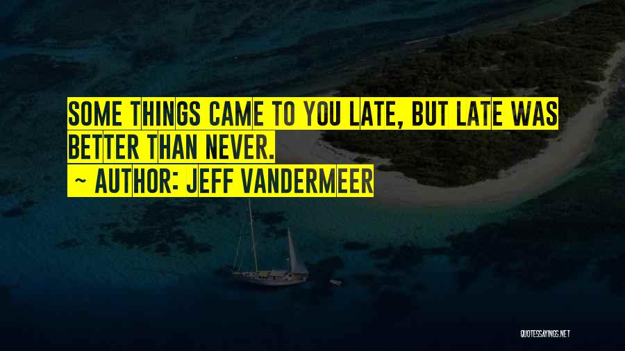 Jeff VanderMeer Quotes: Some Things Came To You Late, But Late Was Better Than Never.