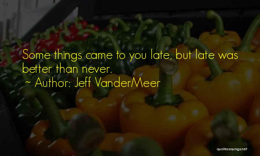 Jeff VanderMeer Quotes: Some Things Came To You Late, But Late Was Better Than Never.