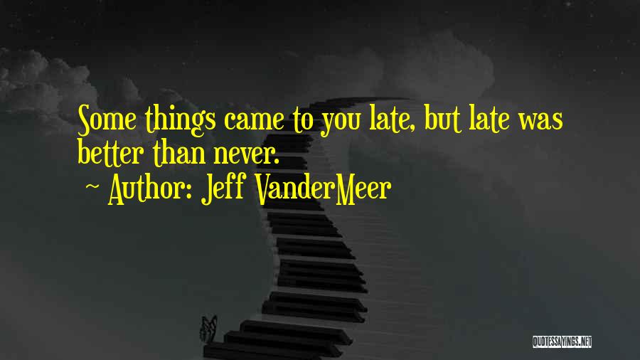 Jeff VanderMeer Quotes: Some Things Came To You Late, But Late Was Better Than Never.