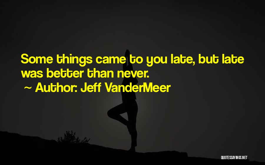 Jeff VanderMeer Quotes: Some Things Came To You Late, But Late Was Better Than Never.