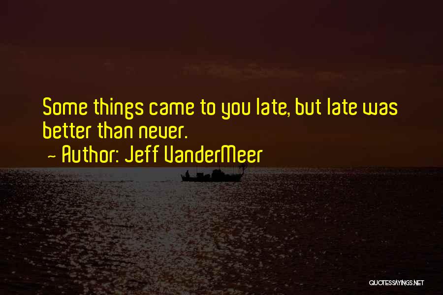 Jeff VanderMeer Quotes: Some Things Came To You Late, But Late Was Better Than Never.