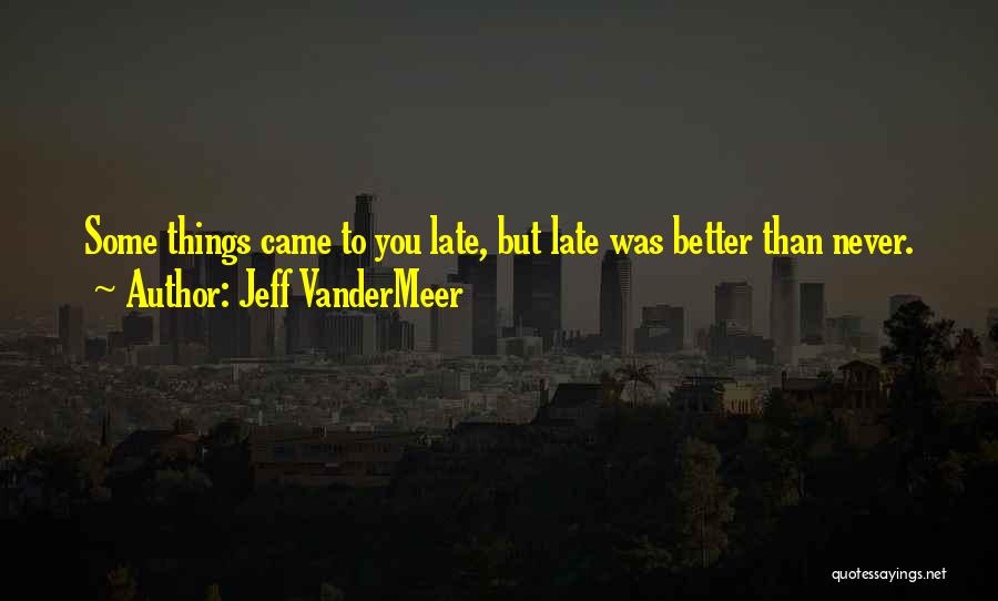 Jeff VanderMeer Quotes: Some Things Came To You Late, But Late Was Better Than Never.