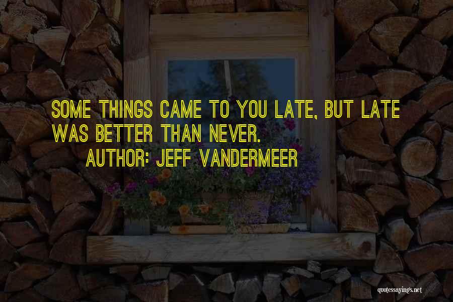 Jeff VanderMeer Quotes: Some Things Came To You Late, But Late Was Better Than Never.