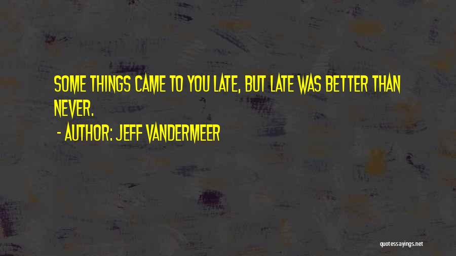 Jeff VanderMeer Quotes: Some Things Came To You Late, But Late Was Better Than Never.