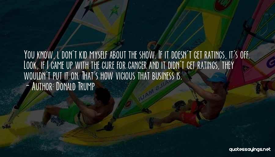 Donald Trump Quotes: You Know, L Don't Kid Myself About The Show. If It Doesn't Get Ratings, It's Off. Look, If I Came