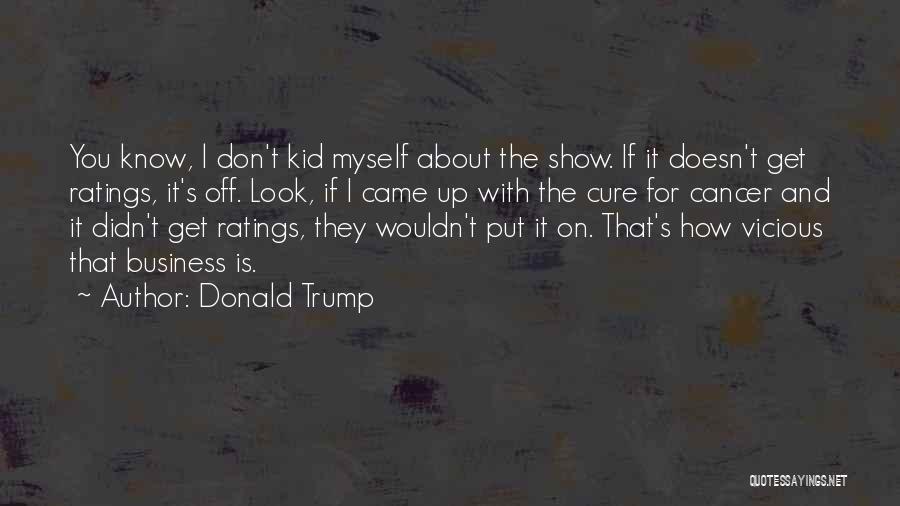 Donald Trump Quotes: You Know, L Don't Kid Myself About The Show. If It Doesn't Get Ratings, It's Off. Look, If I Came