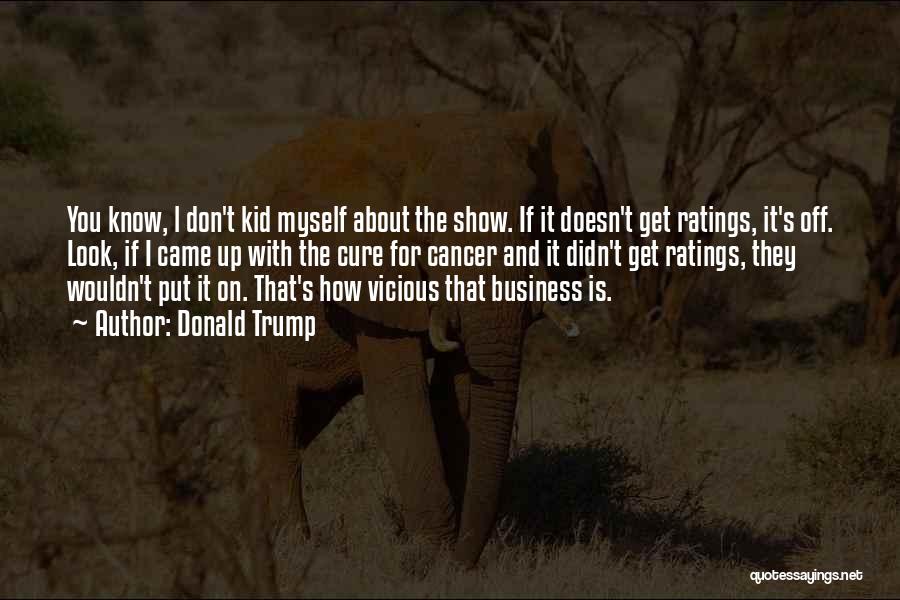 Donald Trump Quotes: You Know, L Don't Kid Myself About The Show. If It Doesn't Get Ratings, It's Off. Look, If I Came