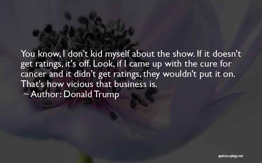 Donald Trump Quotes: You Know, L Don't Kid Myself About The Show. If It Doesn't Get Ratings, It's Off. Look, If I Came
