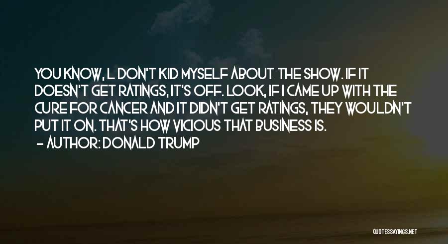 Donald Trump Quotes: You Know, L Don't Kid Myself About The Show. If It Doesn't Get Ratings, It's Off. Look, If I Came